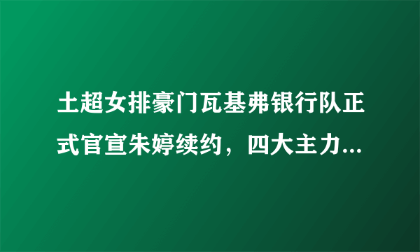 土超女排豪门瓦基弗银行队正式官宣朱婷续约，四大主力留队，如何看待朱婷的选择？