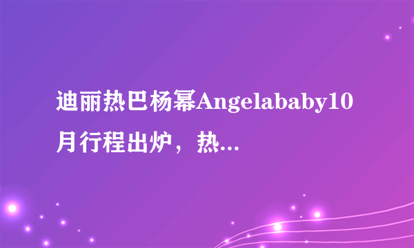 迪丽热巴杨幂Angelababy10月行程出炉，热巴工作室的更新却被冷怼