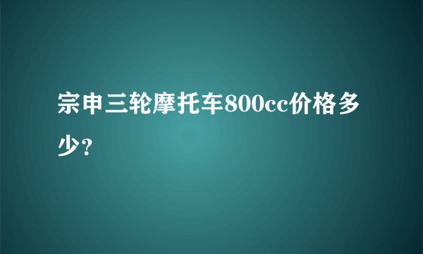 宗申三轮摩托车800cc价格多少？