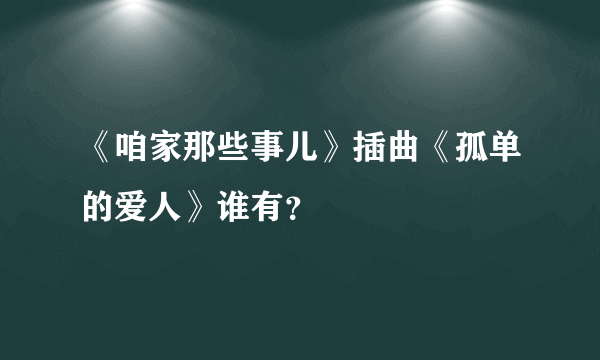 《咱家那些事儿》插曲《孤单的爱人》谁有？