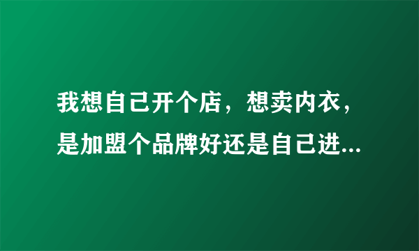 我想自己开个店，想卖内衣，是加盟个品牌好还是自己进货好？卖内衣可行不可行？