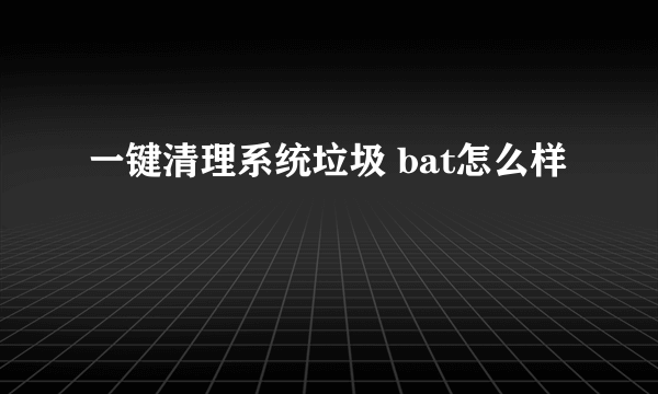 一键清理系统垃圾 bat怎么样