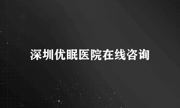 深圳优眠医院在线咨询