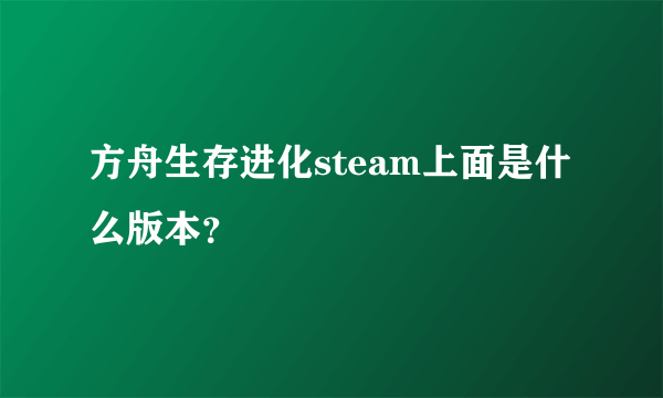 方舟生存进化steam上面是什么版本？