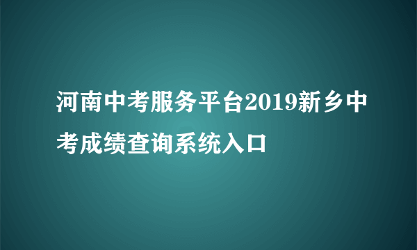 河南中考服务平台2019新乡中考成绩查询系统入口