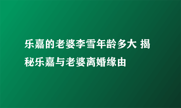 乐嘉的老婆李雪年龄多大 揭秘乐嘉与老婆离婚缘由