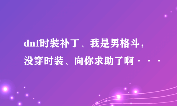 dnf时装补丁、我是男格斗，没穿时装、向你求助了啊···