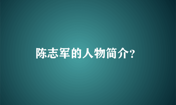 陈志军的人物简介？