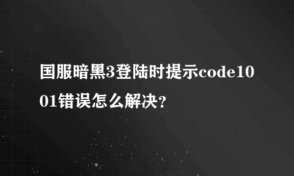 国服暗黑3登陆时提示code1001错误怎么解决？