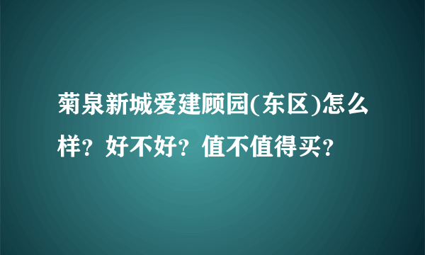 菊泉新城爱建顾园(东区)怎么样？好不好？值不值得买？