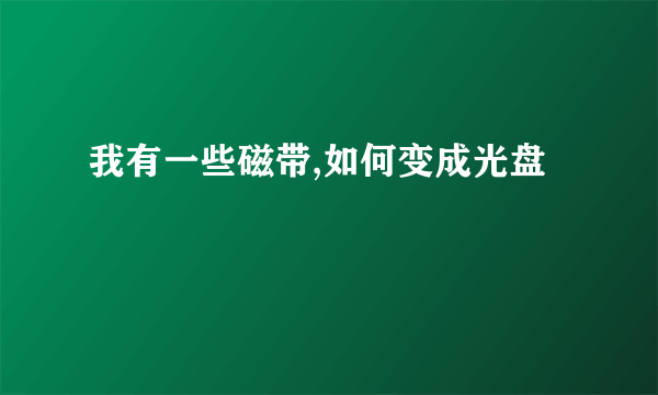 我有一些磁带,如何变成光盘