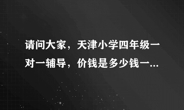 请问大家，天津小学四年级一对一辅导，价钱是多少钱一小时，在线等，谢谢