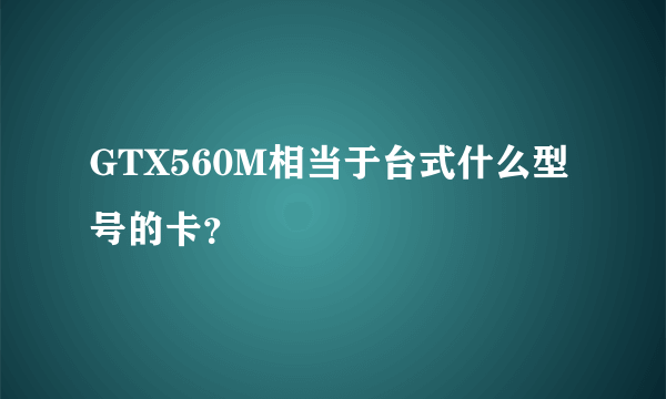 GTX560M相当于台式什么型号的卡？