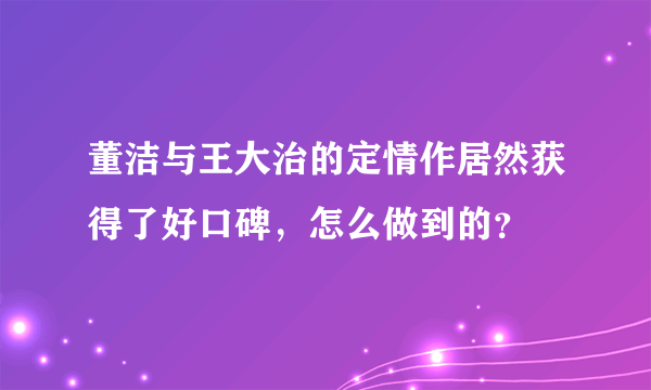 董洁与王大治的定情作居然获得了好口碑，怎么做到的？