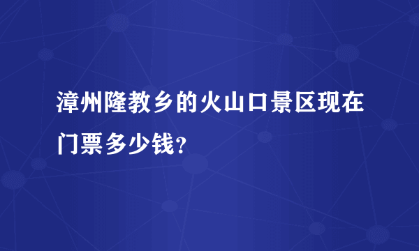 漳州隆教乡的火山口景区现在门票多少钱？