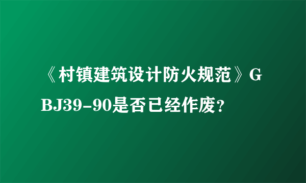 《村镇建筑设计防火规范》GBJ39-90是否已经作废？