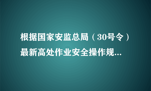 根据国家安监总局（30号令）最新高处作业安全操作规程 制冷与空调作业安全操作规程