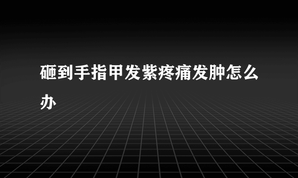 砸到手指甲发紫疼痛发肿怎么办