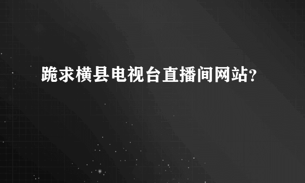 跪求横县电视台直播间网站？