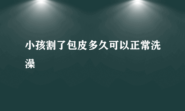 小孩割了包皮多久可以正常洗澡