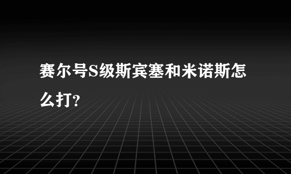 赛尔号S级斯宾塞和米诺斯怎么打？