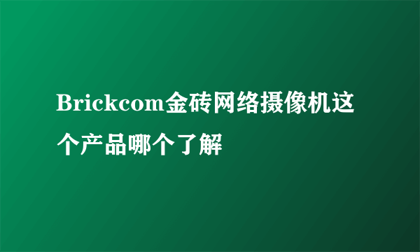 Brickcom金砖网络摄像机这个产品哪个了解