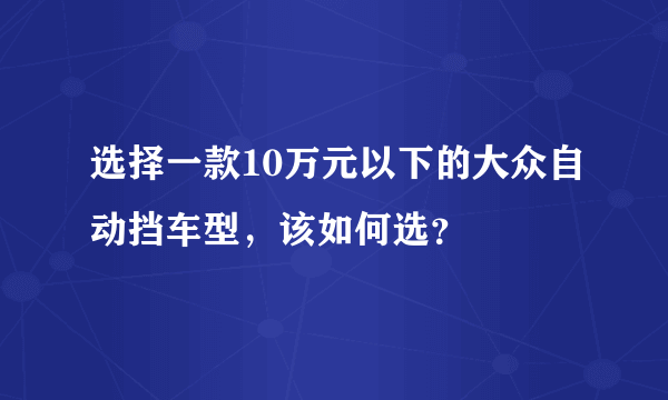 选择一款10万元以下的大众自动挡车型，该如何选？