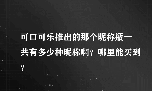 可口可乐推出的那个昵称瓶一共有多少种昵称啊？哪里能买到？