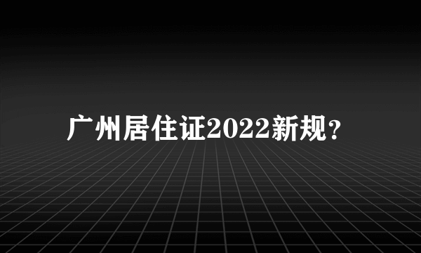 广州居住证2022新规？