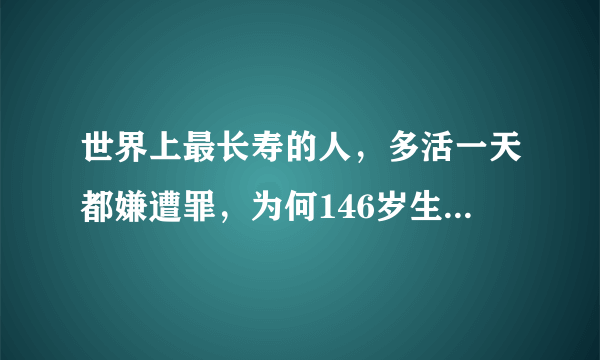 世界上最长寿的人，多活一天都嫌遭罪，为何146岁生日后将自己饿死？