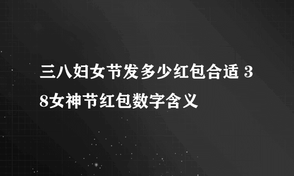 三八妇女节发多少红包合适 38女神节红包数字含义