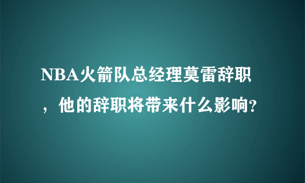 NBA火箭队总经理莫雷辞职，他的辞职将带来什么影响？