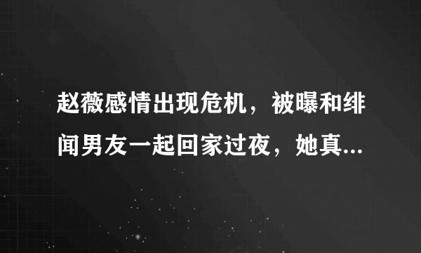 赵薇感情出现危机，被曝和绯闻男友一起回家过夜，她真的离婚了吗？