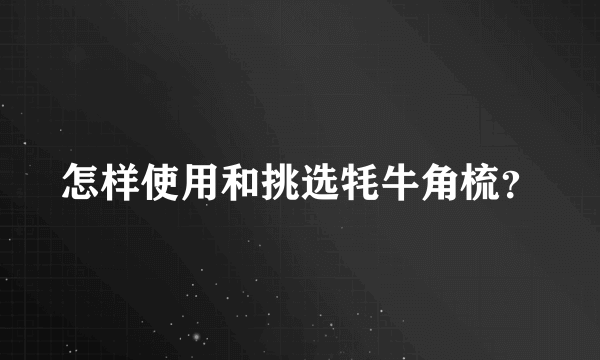 怎样使用和挑选牦牛角梳？