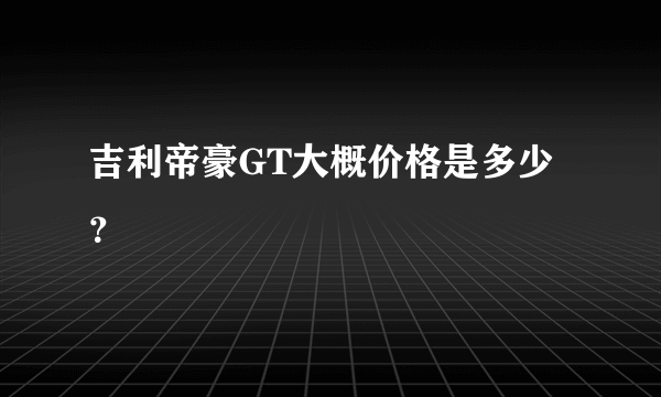 吉利帝豪GT大概价格是多少？