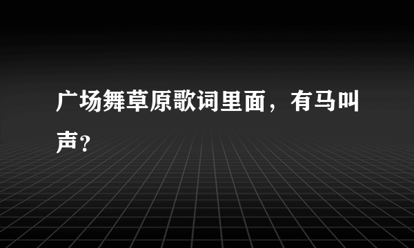 广场舞草原歌词里面，有马叫声？