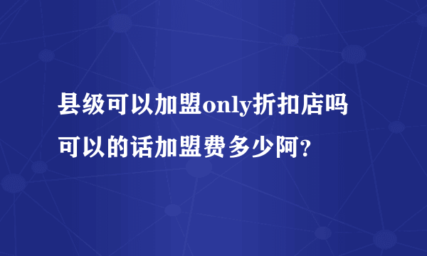 县级可以加盟only折扣店吗 可以的话加盟费多少阿？