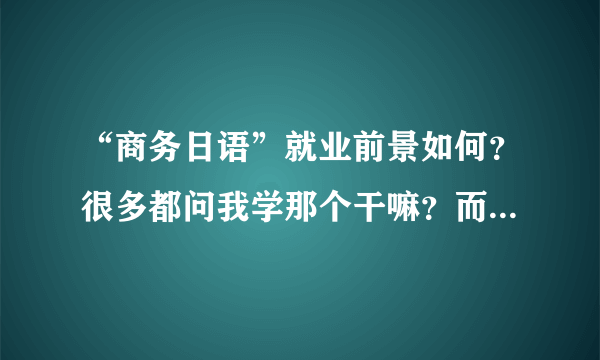 “商务日语”就业前景如何？很多都问我学那个干嘛？而且在我们学校这个专业也很少听说（是不是冷门？）