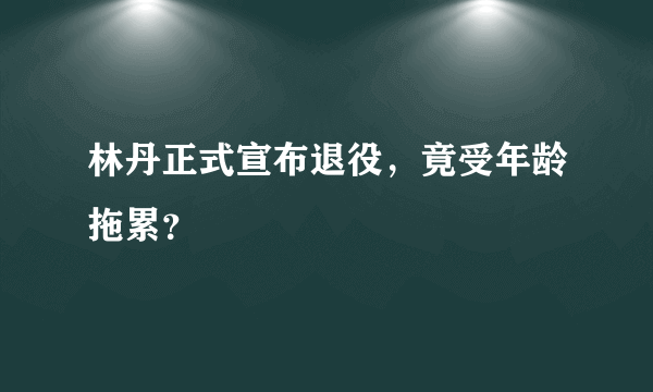 林丹正式宣布退役，竟受年龄拖累？