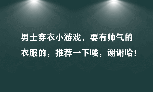 男士穿衣小游戏，要有帅气的衣服的，推荐一下喽，谢谢哈！