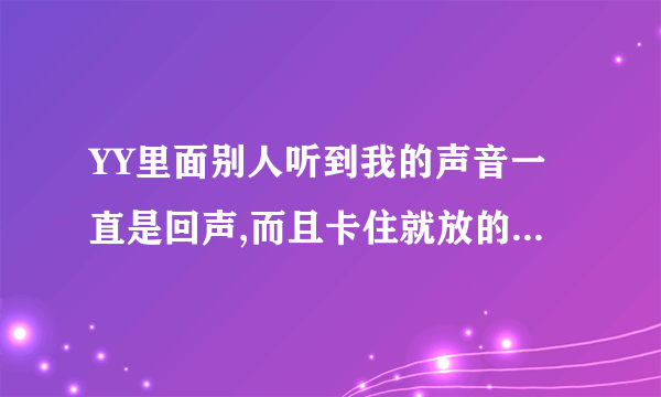 YY里面别人听到我的声音一直是回声,而且卡住就放的一种声音,怎么处理啊?跪求高手解答。