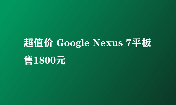 超值价 Google Nexus 7平板售1800元