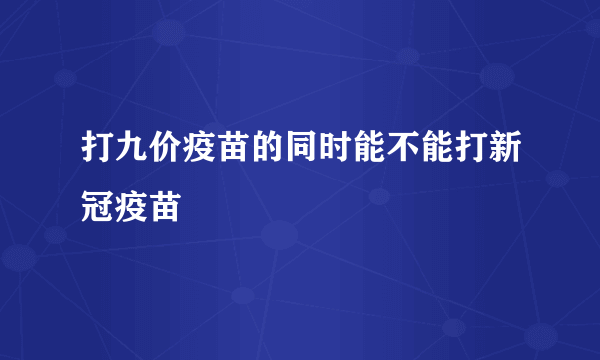 打九价疫苗的同时能不能打新冠疫苗