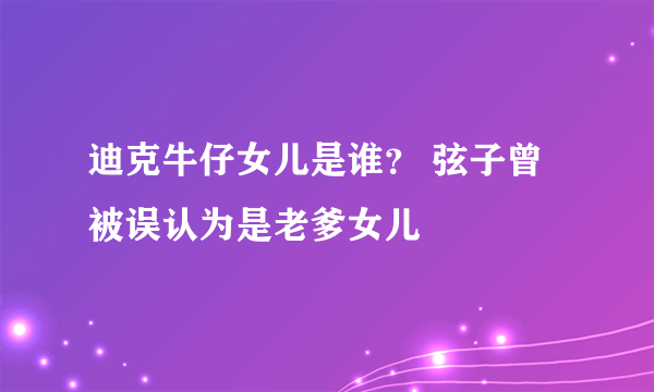 迪克牛仔女儿是谁？ 弦子曾被误认为是老爹女儿