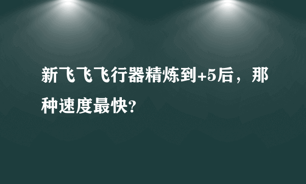 新飞飞飞行器精炼到+5后，那种速度最快？