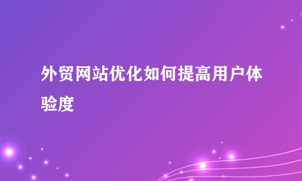 外贸网站优化如何提高用户体验度