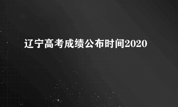 辽宁高考成绩公布时间2020