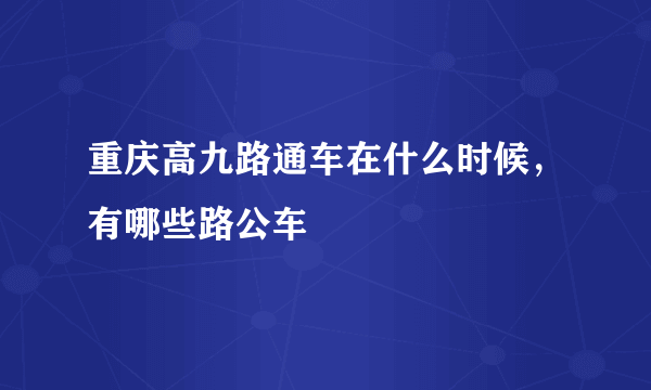 重庆高九路通车在什么时候，有哪些路公车