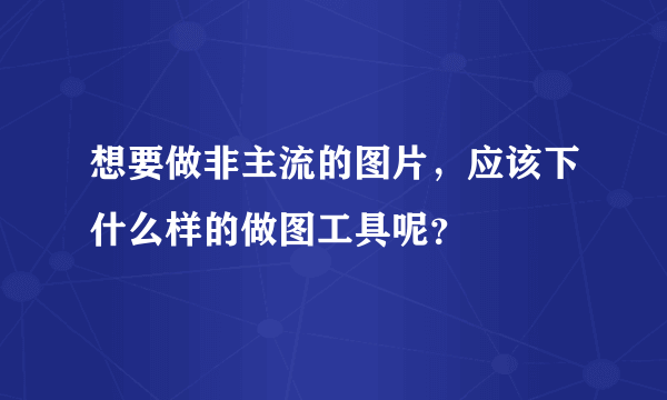 想要做非主流的图片，应该下什么样的做图工具呢？