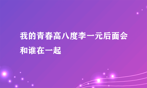 我的青春高八度李一元后面会和谁在一起